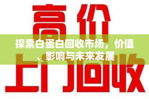 烟台探索白蛋白回收市场，价值、影响与未来发展