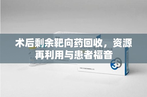烟台术后剩余靶向药回收，资源再利用与患者福音