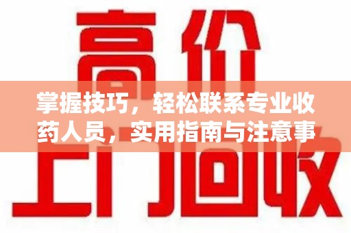 烟台掌握技巧，轻松联系专业收药人员，实用指南与注意事项