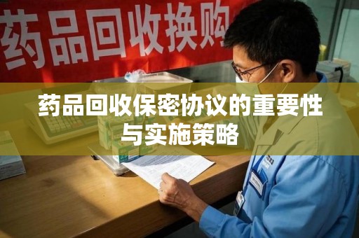 烟台药品回收保密协议的重要性与实施策略
