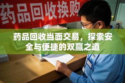 烟台药品回收当面交易，探索安全与便捷的双赢之道