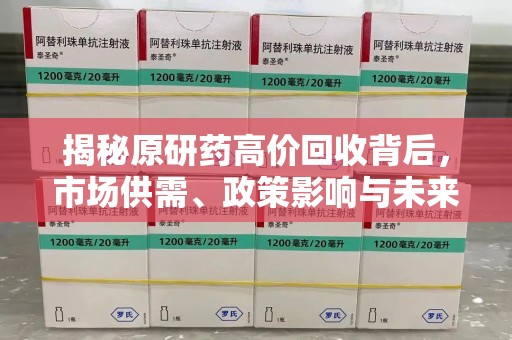 烟台揭秘原研药高价回收背后，市场供需、政策影响与未来发展