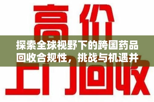 烟台探索全球视野下的跨国药品回收合规性，挑战与机遇并存