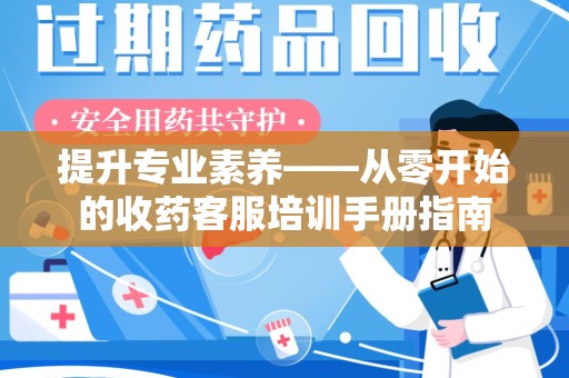 烟台提升专业素养——从零开始的收药客服培训手册指南
