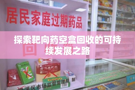 烟台探索靶向药空盒回收的可持续发展之路