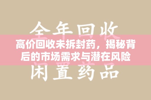 烟台高价回收未拆封药，揭秘背后的市场需求与潜在风险