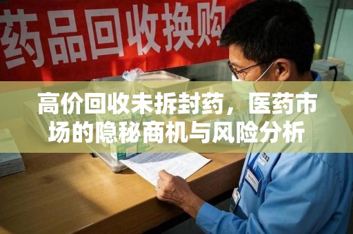 烟台高价回收未拆封药，医药市场的隐秘商机与风险分析