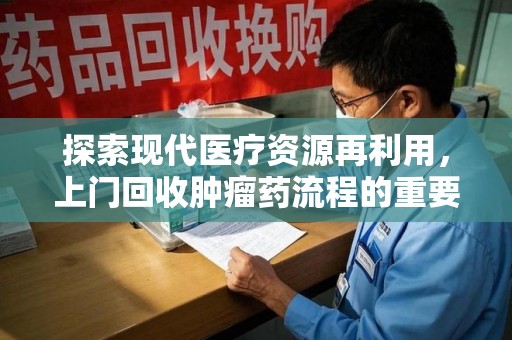 烟台探索现代医疗资源再利用，上门回收肿瘤药流程的重要性