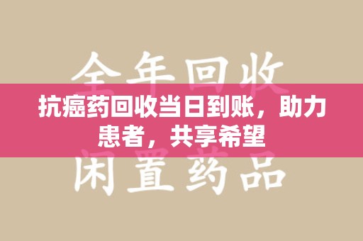 烟台抗癌药回收当日到账，助力患者，共享希望