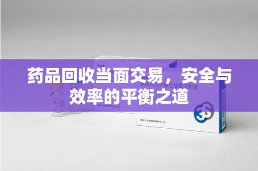 烟台药品回收当面交易，安全与效率的平衡之道