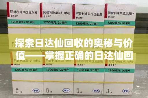 烟台探索日达仙回收的奥秘与价值——掌握正确的日达仙回收联系方式，让资源焕发新生