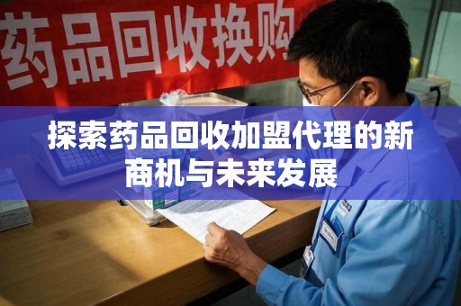 烟台探索药品回收加盟代理的新商机与未来发展
