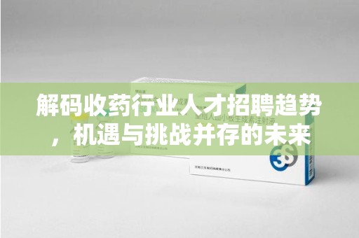 烟台解码收药行业人才招聘趋势，机遇与挑战并存的未来
