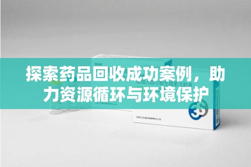 烟台探索药品回收成功案例，助力资源循环与环境保护