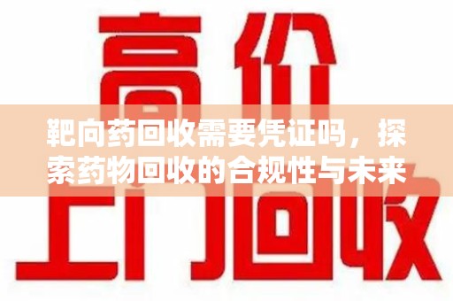 烟台靶向药回收需要凭证吗，探索药物回收的合规性与未来发展