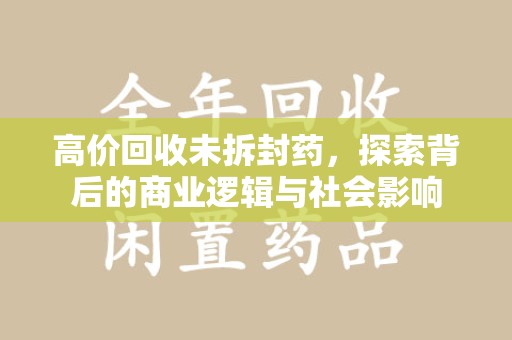 烟台高价回收未拆封药，探索背后的商业逻辑与社会影响