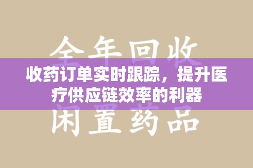 烟台收药订单实时跟踪，提升医疗供应链效率的利器