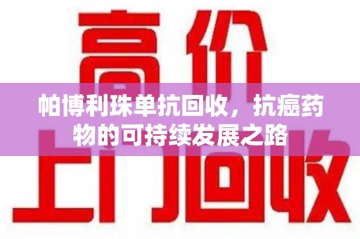 烟台帕博利珠单抗回收，抗癌药物的可持续发展之路