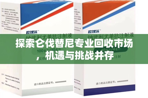 烟台探索仑伐替尼专业回收市场，机遇与挑战并存
