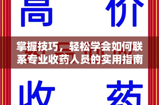 烟台掌握技巧，轻松学会如何联系专业收药人员的实用指南