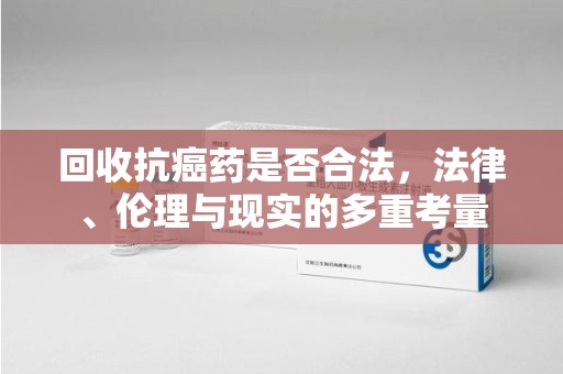 烟台回收抗癌药是否合法，法律、伦理与现实的多重考量