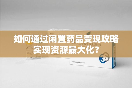 烟台如何通过闲置药品变现攻略实现资源最大化？