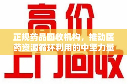烟台正规药品回收机构，推动医药资源循环利用的中坚力量