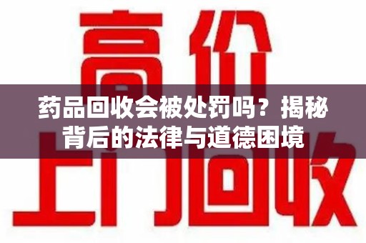 烟台药品回收会被处罚吗？揭秘背后的法律与道德困境