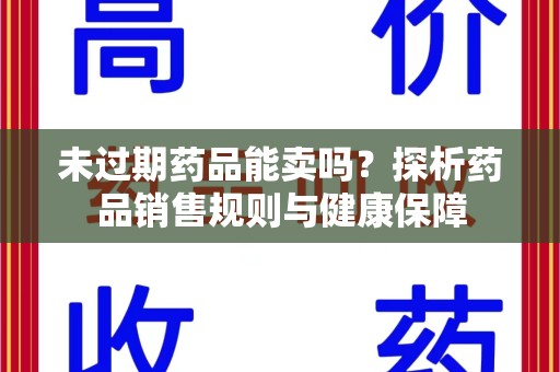 烟台未过期药品能卖吗？探析药品销售规则与健康保障