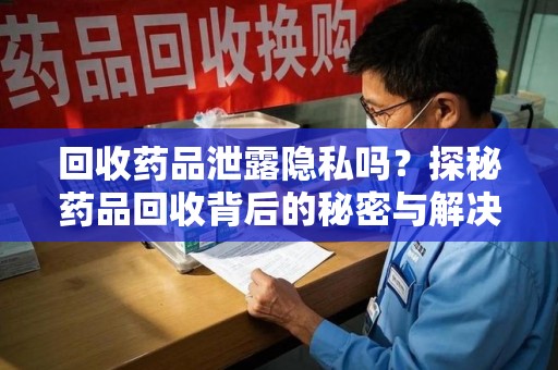 烟台回收药品泄露隐私吗？探秘药品回收背后的秘密与解决方案