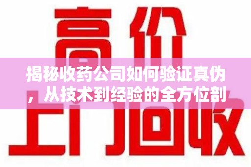 烟台揭秘收药公司如何验证真伪，从技术到经验的全方位剖析