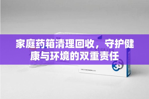 烟台家庭药箱清理回收，守护健康与环境的双重责任