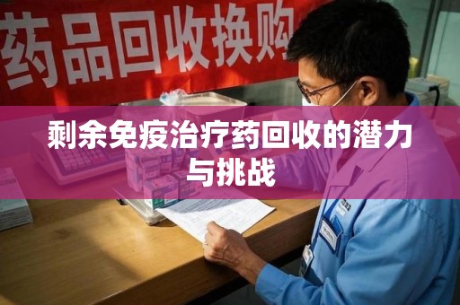 烟台剩余免疫治疗药回收的潜力与挑战