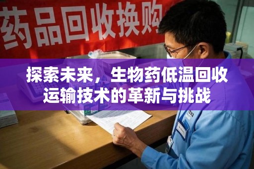 烟台探索未来，生物药低温回收运输技术的革新与挑战