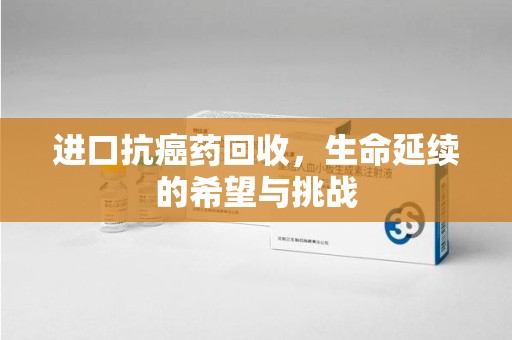 烟台进口抗癌药回收，生命延续的希望与挑战