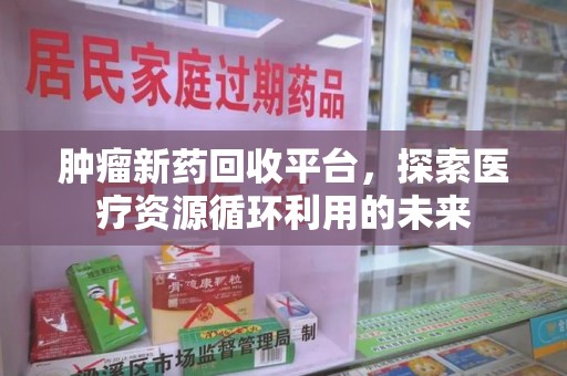 烟台肿瘤新药回收平台，探索医疗资源循环利用的未来