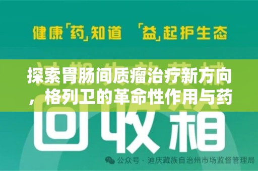 烟台探索胃肠间质瘤治疗新方向，格列卫的革命性作用与药物回收的意义