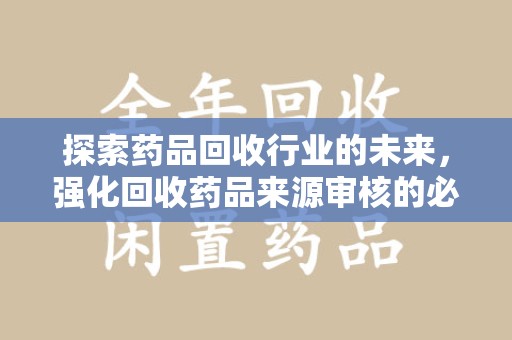 烟台探索药品回收行业的未来，强化回收药品来源审核的必要性