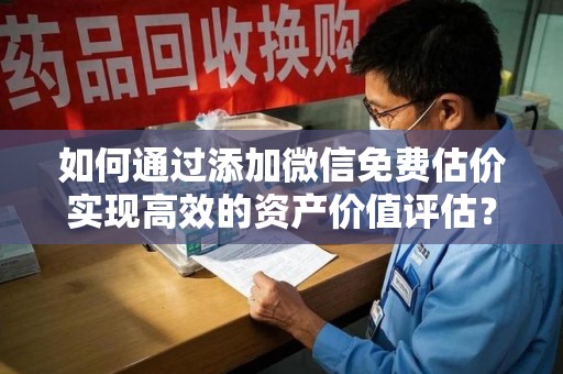 烟台如何通过添加微信免费估价实现高效的资产价值评估？