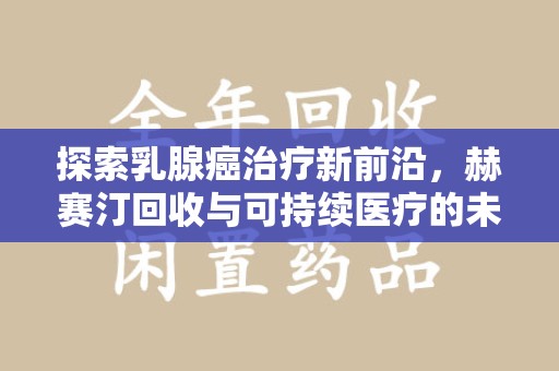 烟台探索乳腺癌治疗新前沿，赫赛汀回收与可持续医疗的未来
