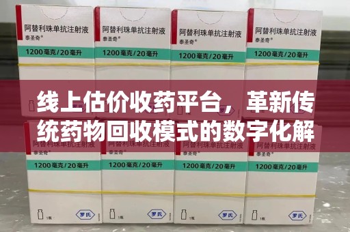 烟台线上估价收药平台，革新传统药物回收模式的数字化解决方案