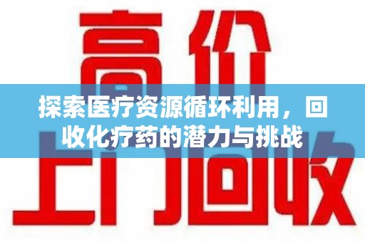 烟台探索医疗资源循环利用，回收化疗药的潜力与挑战