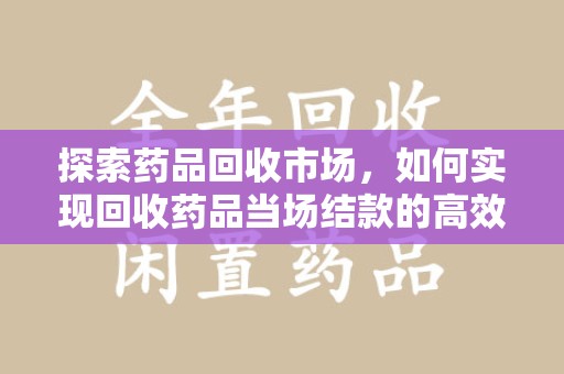烟台探索药品回收市场，如何实现回收药品当场结款的高效模式