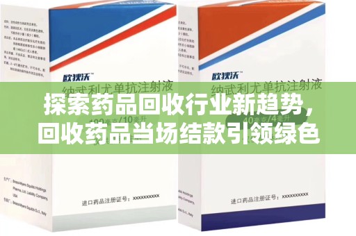 烟台探索药品回收行业新趋势，回收药品当场结款引领绿色经济浪潮