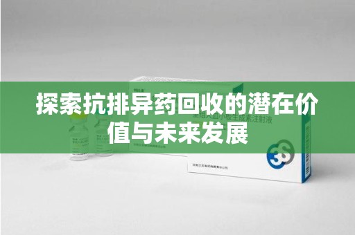 烟台探索抗排异药回收的潜在价值与未来发展