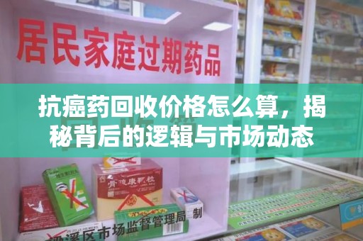 烟台抗癌药回收价格怎么算，揭秘背后的逻辑与市场动态