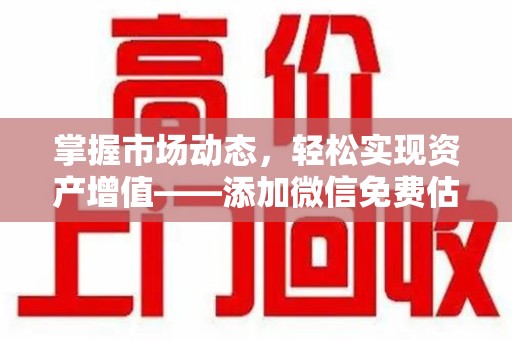 烟台掌握市场动态，轻松实现资产增值——添加微信免费估价服务助您一臂之力