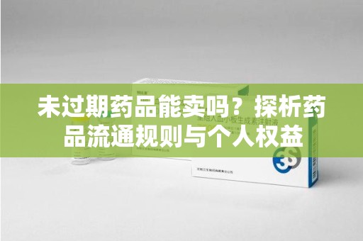 烟台未过期药品能卖吗？探析药品流通规则与个人权益