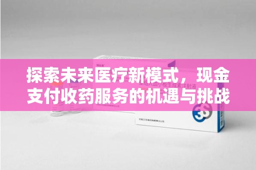 烟台探索未来医疗新模式，现金支付收药服务的机遇与挑战