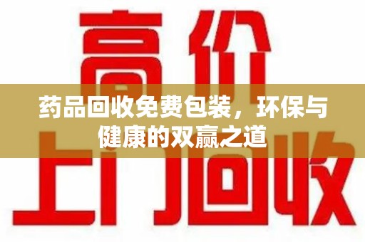 烟台药品回收免费包装，环保与健康的双赢之道